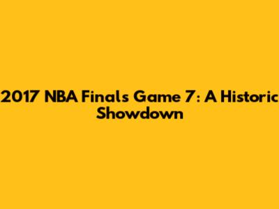 2017 NBA Finals Game 7: A Historic Showdown
