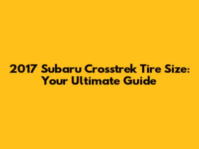 2017 Subaru Crosstrek Tire Size: Your Ultimate Guide