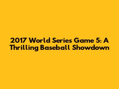 2017 World Series Game 5: A Thrilling Baseball Showdown
