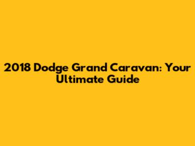 2018 Dodge Grand Caravan: Your Ultimate Guide