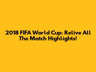 2018 FIFA World Cup: Relive All The Match Highlights!