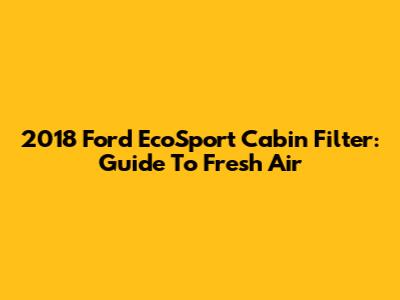 2018 Ford EcoSport Cabin Filter: Guide To Fresh Air