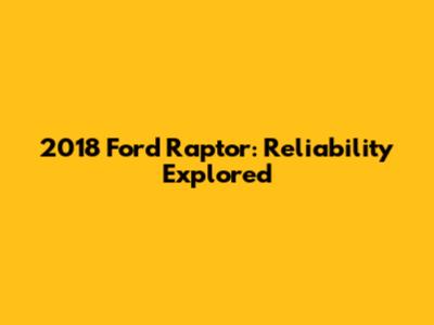 2018 Ford Raptor: Reliability Explored