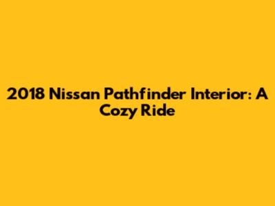 2018 Nissan Pathfinder Interior: A Cozy Ride