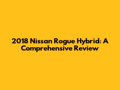 2018 Nissan Rogue Hybrid: A Comprehensive Review