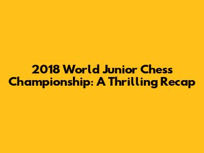 2018 World Junior Chess Championship: A Thrilling Recap