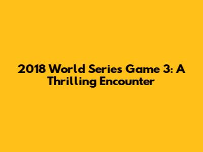 2018 World Series Game 3: A Thrilling Encounter