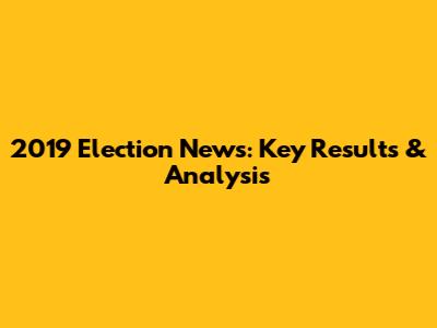 2019 Election News: Key Results & Analysis