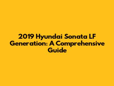 2019 Hyundai Sonata LF Generation: A Comprehensive Guide