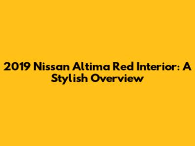 2019 Nissan Altima Red Interior: A Stylish Overview