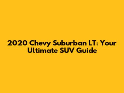 2020 Chevy Suburban LT: Your Ultimate SUV Guide