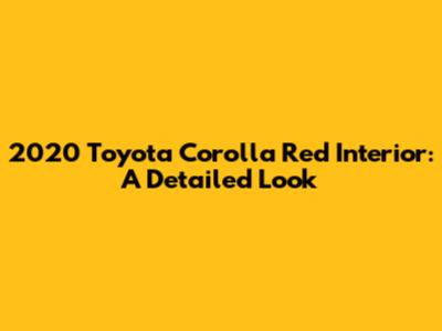 2020 Toyota Corolla Red Interior: A Detailed Look