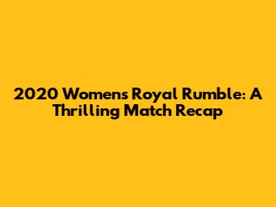 2020 Women's Royal Rumble: A Thrilling Match Recap