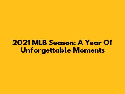 2021 MLB Season: A Year Of Unforgettable Moments
