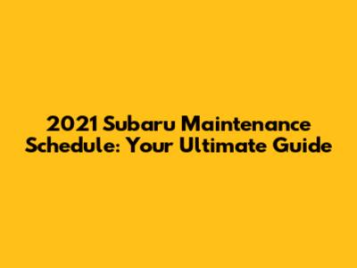 2021 Subaru Maintenance Schedule: Your Ultimate Guide