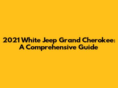 2021 White Jeep Grand Cherokee: A Comprehensive Guide