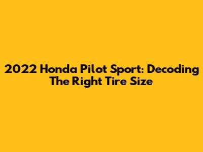 2022 Honda Pilot Sport: Decoding The Right Tire Size