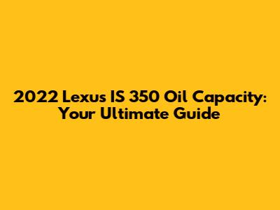 2022 Lexus IS 350 Oil Capacity: Your Ultimate Guide