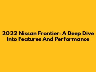 2022 Nissan Frontier: A Deep Dive Into Features And Performance