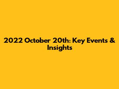 2022 October 20th: Key Events & Insights