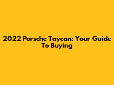 2022 Porsche Taycan: Your Guide To Buying