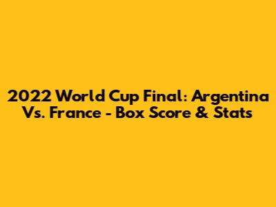 2022 World Cup Final: Argentina Vs. France - Box Score & Stats
