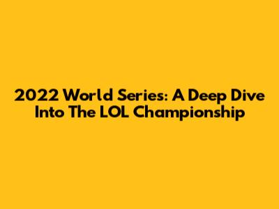 2022 World Series: A Deep Dive Into The LOL Championship