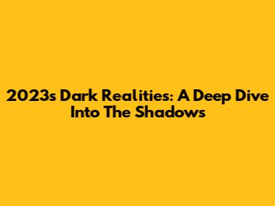 2023's Dark Realities: A Deep Dive Into The Shadows