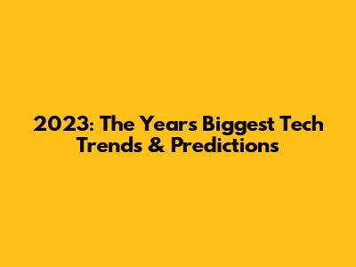 2023: The Year's Biggest Tech Trends & Predictions