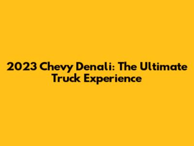 2023 Chevy Denali: The Ultimate Truck Experience