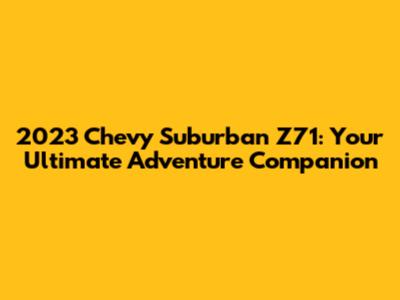 2023 Chevy Suburban Z71: Your Ultimate Adventure Companion