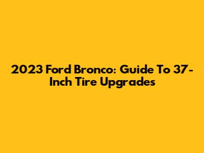 2023 Ford Bronco: Guide To 37-Inch Tire Upgrades