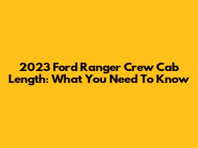2023 Ford Ranger Crew Cab Length: What You Need To Know