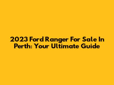 2023 Ford Ranger For Sale In Perth: Your Ultimate Guide