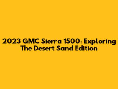2023 GMC Sierra 1500: Exploring The Desert Sand Edition