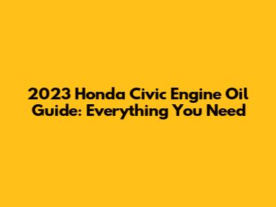 2023 Honda Civic Engine Oil Guide: Everything You Need