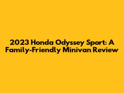 2023 Honda Odyssey Sport: A Family-Friendly Minivan Review