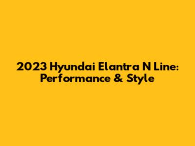 2023 Hyundai Elantra N Line: Performance & Style