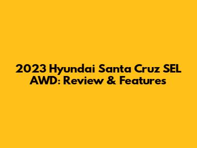 2023 Hyundai Santa Cruz SEL AWD: Review & Features