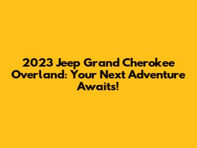2023 Jeep Grand Cherokee Overland: Your Next Adventure Awaits!