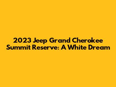 2023 Jeep Grand Cherokee Summit Reserve: A White Dream