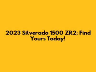 2023 Silverado 1500 ZR2: Find Yours Today!