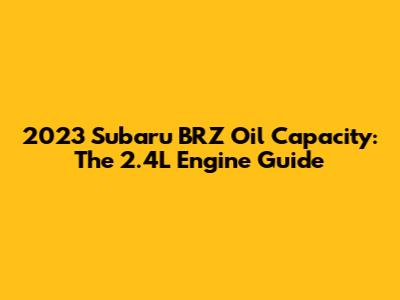 2023 Subaru BRZ Oil Capacity: The 2.4L Engine Guide