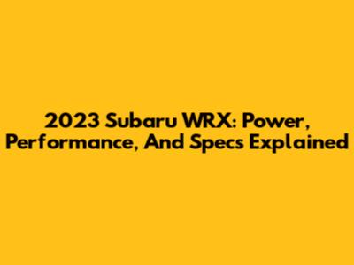 2023 Subaru WRX: Power, Performance, And Specs Explained