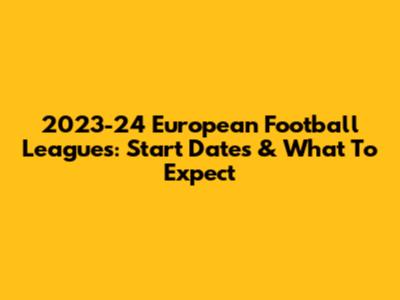 2023-24 European Football Leagues: Start Dates & What To Expect