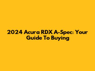 2024 Acura RDX A-Spec: Your Guide To Buying