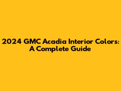 2024 GMC Acadia Interior Colors: A Complete Guide
