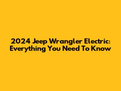 2024 Jeep Wrangler Electric: Everything You Need To Know
