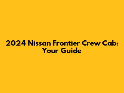 2024 Nissan Frontier Crew Cab: Your Guide