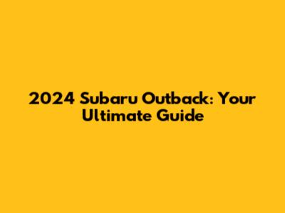 2024 Subaru Outback: Your Ultimate Guide